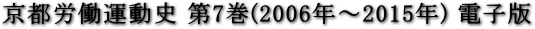 京都労働運動史第7巻（2006年～2015年）電子版